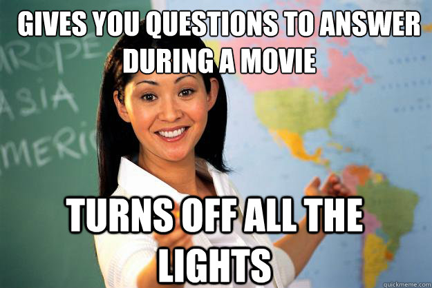 Gives you questions to answer during a movie
 Turns off all the lights  Unhelpful High School Teacher