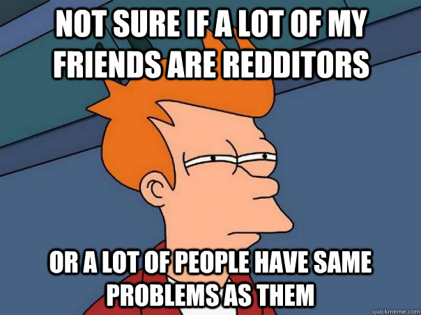 Not sure if a lot of my friends are redditors Or a lot of people have same problems as them  Futurama Fry