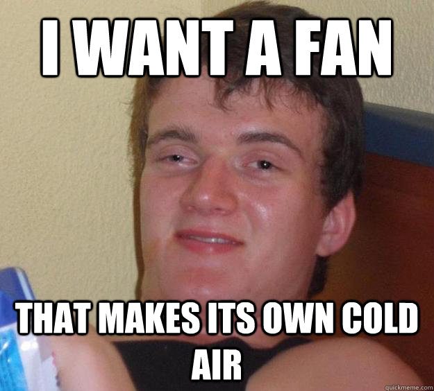 I want a fan that makes its own cold air  10 Guy