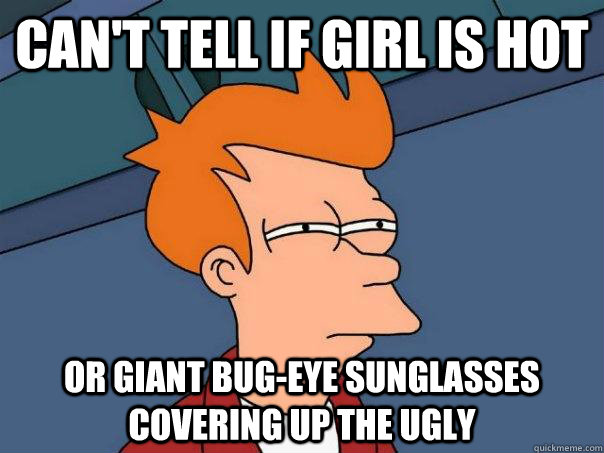 Can't tell if girl is hot Or giant bug-eye sunglasses covering up the ugly - Can't tell if girl is hot Or giant bug-eye sunglasses covering up the ugly  Futurama Fry