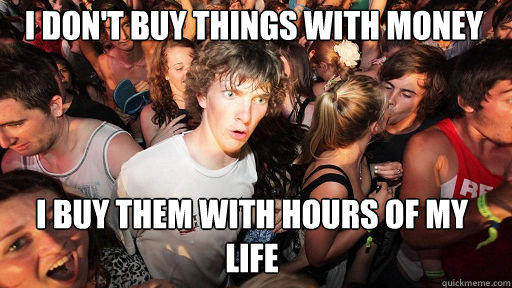 I don't buy things with money
 I buy them with hours of my life  