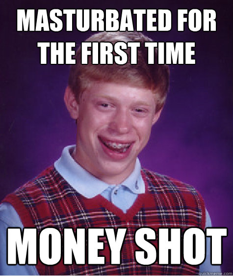 Masturbated for the first time Money shot  Bad Luck Brian