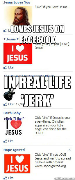 

Loves Jesus on Facebook In Real life 
'Jerk'  