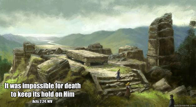 It was impossible for death
to keep its hold on Him Acts 2:24, NIV  