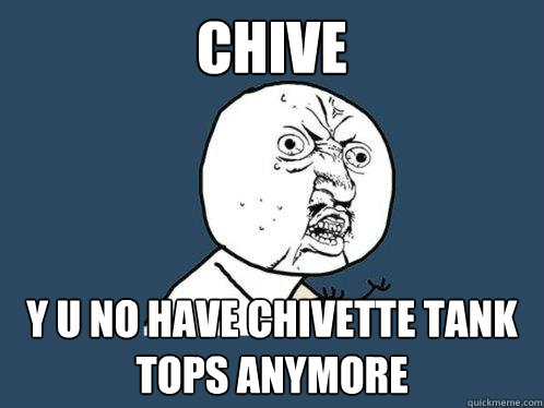 CHIVE y u no have chivette tank tops anymore  Y U No