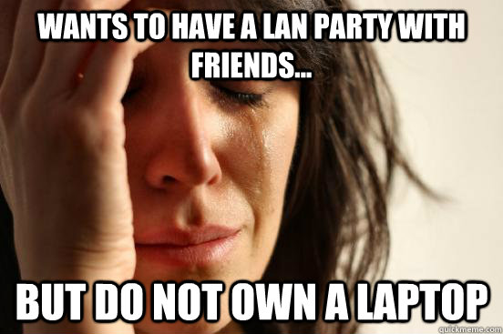 Wants to have a lan party with friends... But do not own a laptop - Wants to have a lan party with friends... But do not own a laptop  First World Problems