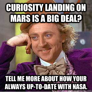 Curiosity landing on mars is a big deal? Tell me more about how your always up-to-date with NASA. - Curiosity landing on mars is a big deal? Tell me more about how your always up-to-date with NASA.  Condescending Wonka