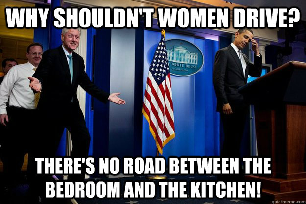 Why shouldn't women drive? There's no road between the bedroom and the kitchen!  Inappropriate Timing Bill Clinton