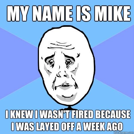  my name is mike   i knew i wasn't fired because i was layed off a week ago  Okay Guy