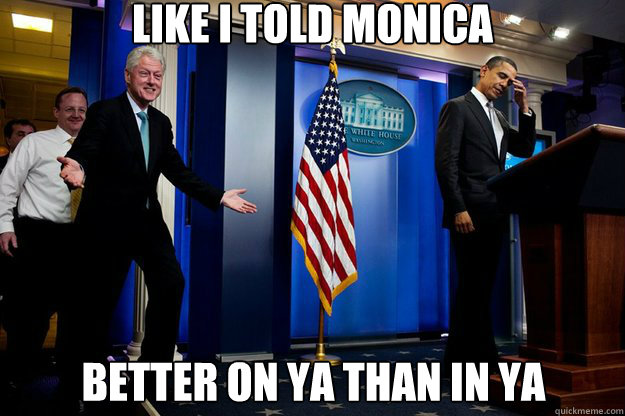 Like I told Monica Better on Ya than in Ya  Inappropriate Timing Bill Clinton