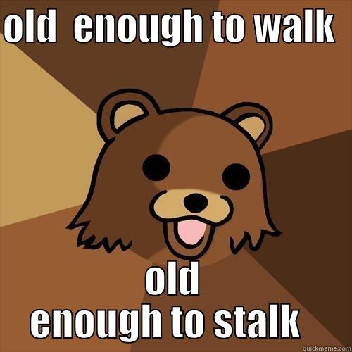 OLD  ENOUGH TO WALK   OLD ENOUGH TO STALK   Pedobear