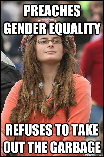 preaches gender equality refuses to take out the garbage - preaches gender equality refuses to take out the garbage  College Liberal