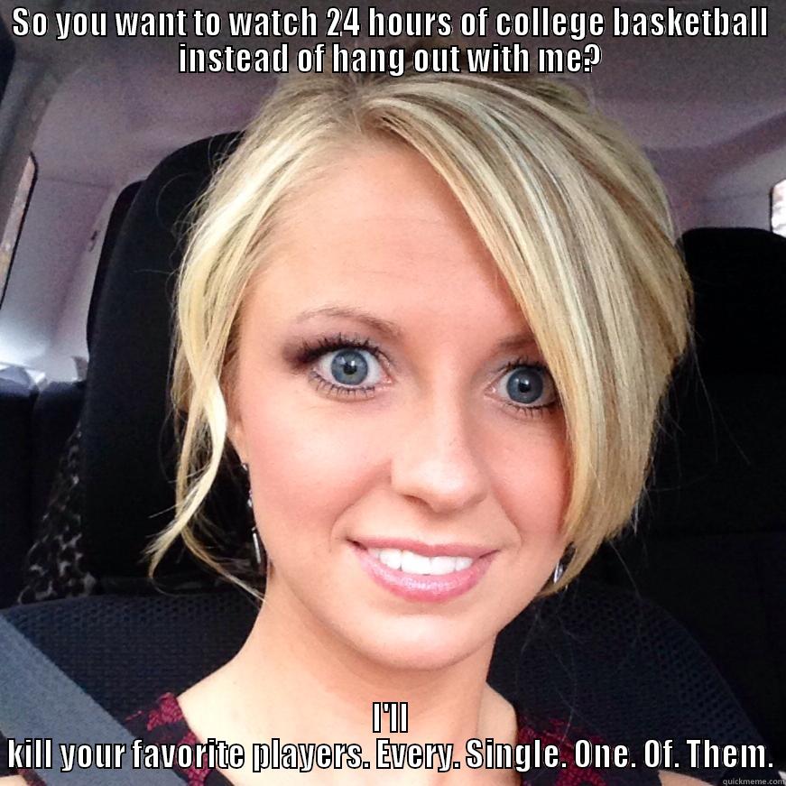 SO YOU WANT TO WATCH 24 HOURS OF COLLEGE BASKETBALL INSTEAD OF HANG OUT WITH ME? I'LL KILL YOUR FAVORITE PLAYERS. EVERY. SINGLE. ONE. OF. THEM. Misc