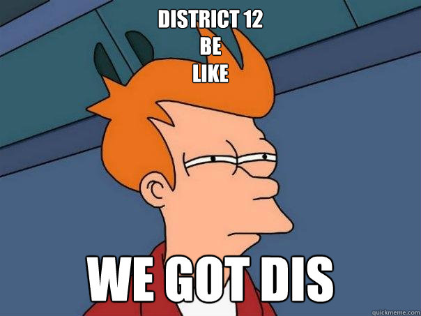 District 12
Be
Like We got dis  Futurama Fry