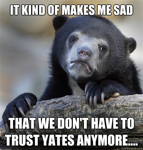 It kind of makes me sad that we don't have to trust Yates anymore....
  Confession Bear