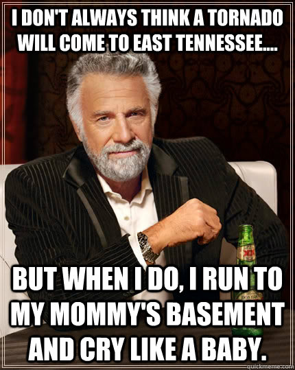 I don't always think a tornado will come to east tennessee.... but when I do, I run to my mommy's basement and cry like a baby.  The Most Interesting Man In The World