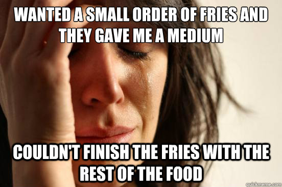 wanted a small order of fries and they gave me a medium couldn't finish the fries with the rest of the food  First World Problems