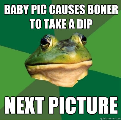 baby pic causes boner to take a dip next picture - baby pic causes boner to take a dip next picture  Foul Bachelor Frog