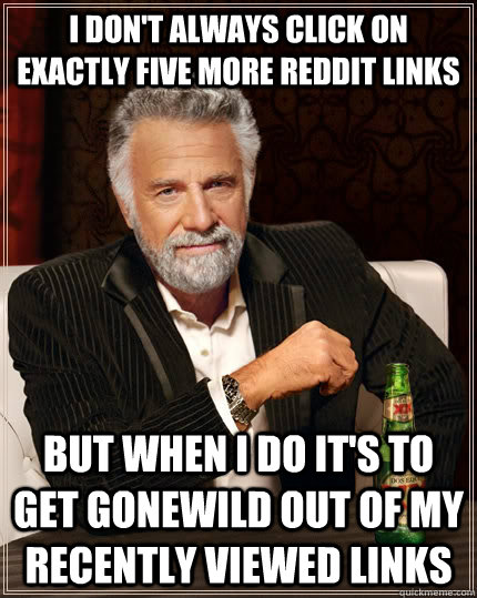 I don't always click on exactly five more reddit links but when i do it's to get gonewild out of my recently viewed links  The Most Interesting Man In The World