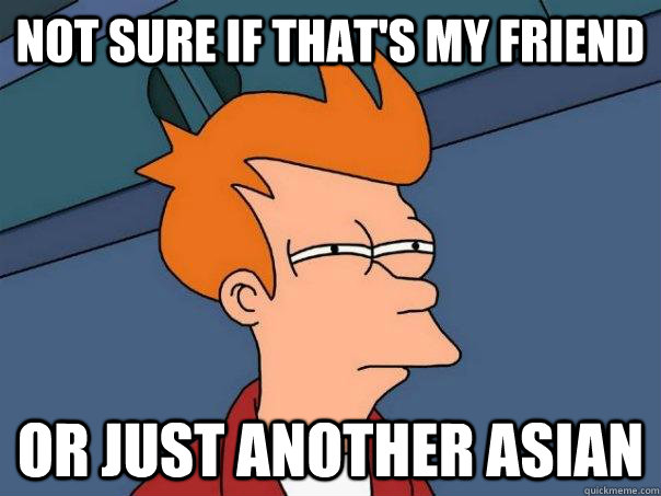 not sure if that's my friend or just another asian  Futurama Fry