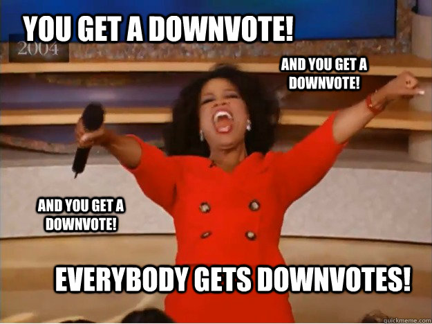 You get a downvote!  Everybody gets downvotes! And you get a downvote! And you get a downvote!  oprah you get a car