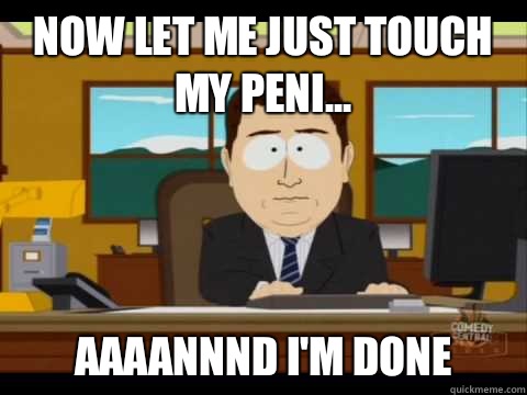 Now let me just touch my peni... Aaaannnd I'm done  Aaand its gone