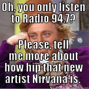 OH, YOU ONLY LISTEN TO RADIO 94.7? PLEASE, TELL ME MORE ABOUT HOW HIP THAT NEW ARTIST NIRVANA IS.  Condescending Wonka