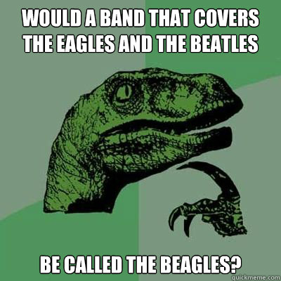 Would a band that covers the Eagles and the Beatles Be called the Beagles?  Catdog Philosoraptor