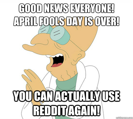 Good News Everyone! 
April Fools day is over! You can actually use reddit again!  Futurama Farnsworth