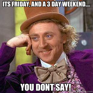 ITS FRIDAY, AND A 3 DAY WEEKEND.... YOU DONT SAY!  - ITS FRIDAY, AND A 3 DAY WEEKEND.... YOU DONT SAY!   Condescending Wonka