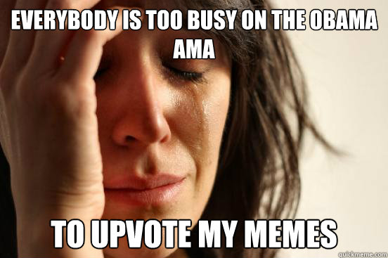 everybody is too busy on the obama ama to upvote my memes  First World Problems