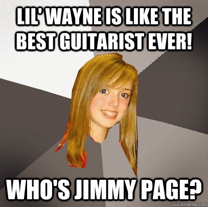 Lil' Wayne is like the best guitarist ever! Who's Jimmy Page?  Musically Oblivious 8th Grader