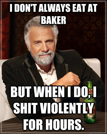 I don't always eat at Baker but when I do, I shit violently for hours.  The Most Interesting Man In The World