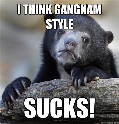 I THINK Gangnam Style SUCKS!  Confession Bear