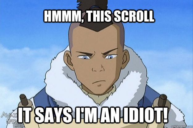 HMMM, this scroll  It says I'm an idiot!  Skeptical Sokka