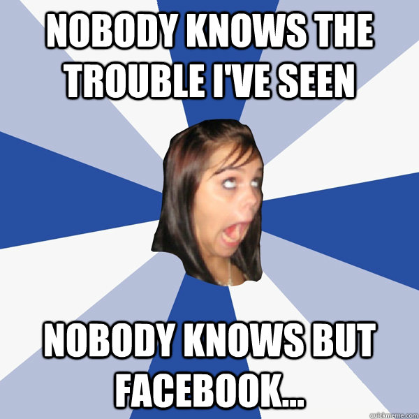 Nobody knows the trouble i've seen Nobody knows but facebook... - Nobody knows the trouble i've seen Nobody knows but facebook...  Annoying Facebook Girl