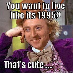 YOU WANT TO LIVE LIKE ITS 1995? THAT'S CUTE.....           Condescending Wonka