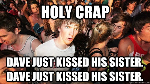 holy crap Dave just kissed his sister.  Dave just kissed his sister.  Sudden Clarity Clarence