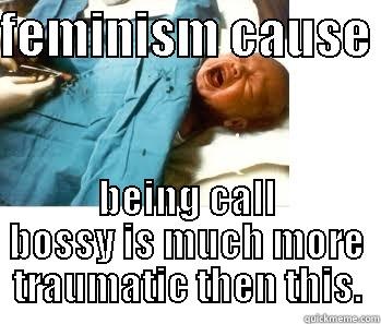 feminsim  - FEMINISM CAUSE  BEING CALL BOSSY IS MUCH MORE TRAUMATIC THEN THIS. Misc