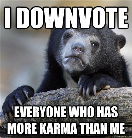 I downvote  everyone who has more karma than me  Confession Bear