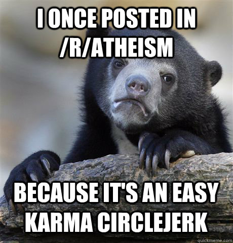 I ONCE POSTED IN /R/ATHEISM BECAUSE IT'S AN EASY KARMA CIRCLEJERK  Confession Bear