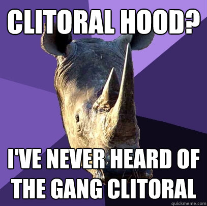 Clitoral Hood? i've never heard of the gang clitoral  Sexually Oblivious Rhino