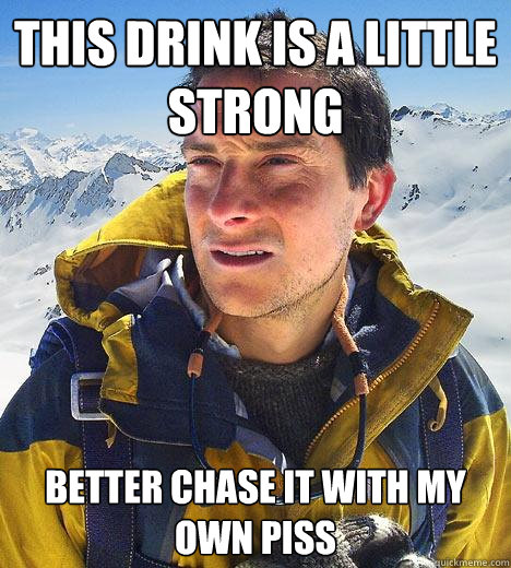 This drink is a little strong better chase it with my own piss - This drink is a little strong better chase it with my own piss  Bear Grylls