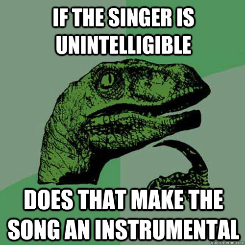 If the singer is unintelligible  does that make the song an instrumental - If the singer is unintelligible  does that make the song an instrumental  Philosoraptor