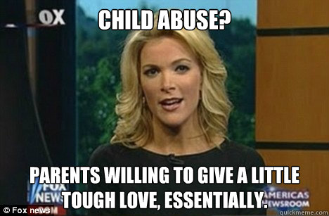 child abuse? parents willing to give a little tough love, essentially.  Megyn Kelly