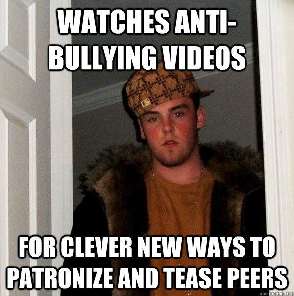 Watches anti-bullying videos For clever new ways to patronize and tease peers  Scumbag Steve