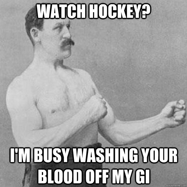 watch hockey? I'm busy washing your blood off my gi  overly manly man