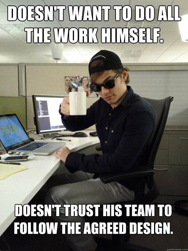 Doesn't want to do all the work himself. Doesn't trust his team to follow the agreed design.  Scumbag Programmer