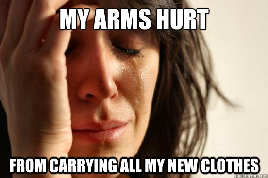 My arms hurt From carrying all my new clothes  First World Problems