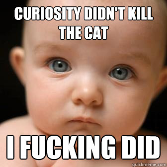 Curiosity Didn't kill the cat I fucking did  Serious Baby